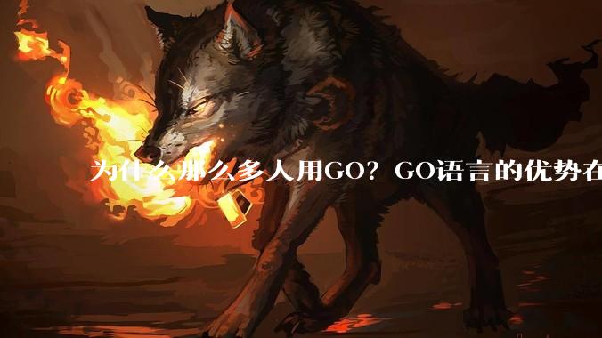 为什么那么多人用GO？GO语言的优势在哪里？