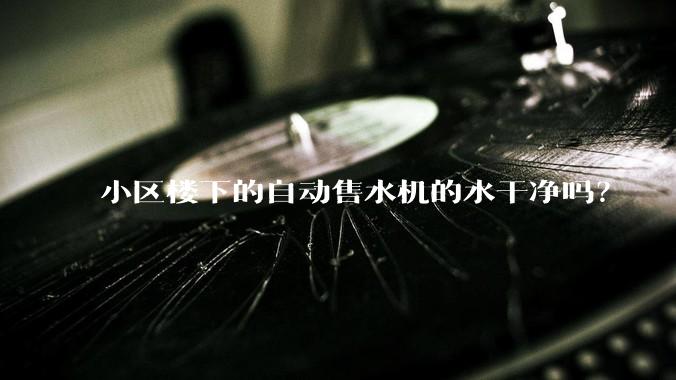 小区楼下的自动售水机的水干净吗？