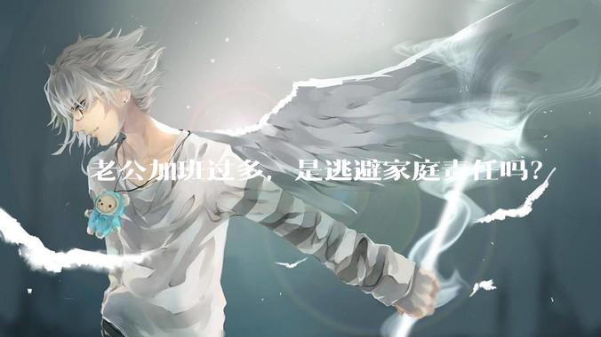 老公加班过多，是逃避家庭责任吗？