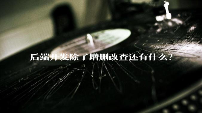 后端开发除了增删改查还有什么？