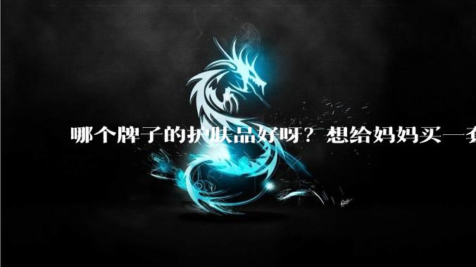 哪个牌子的护肤品好呀？想给妈妈买一套抗衰老的护肤品?
