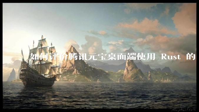 如何评价腾讯元宝桌面端使用 Rust 的 Tauri 框架？