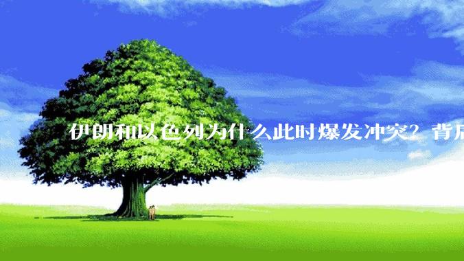 伊朗和以色列为什么此时爆发冲突？背后有哪些深层原因？