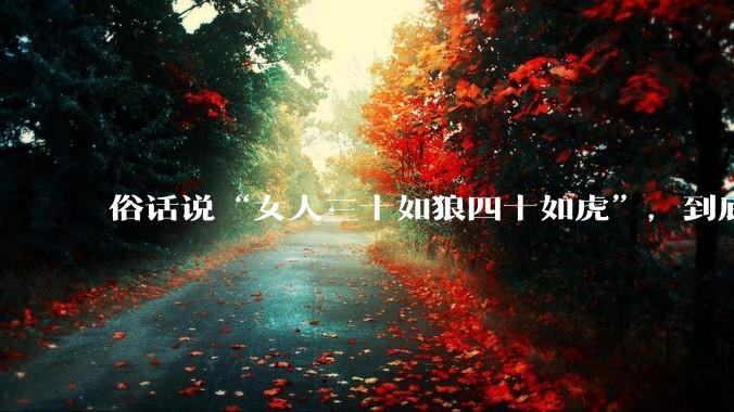 俗话说“女人三十如狼四十如虎”，到底是不是真的？?