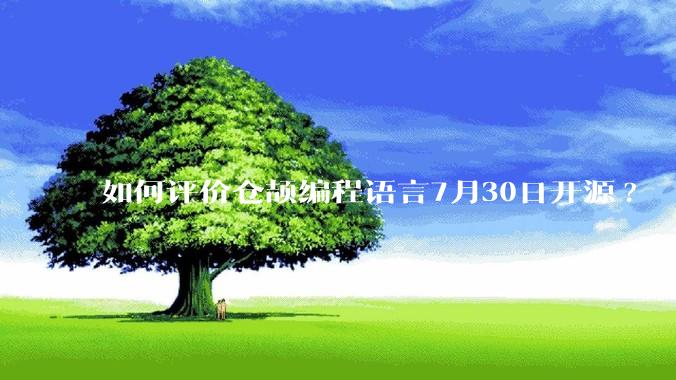 如何评价仓颉编程语言7月30日开源?