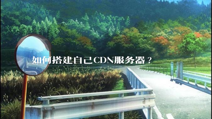 如何搭建自己CDN服务器?
