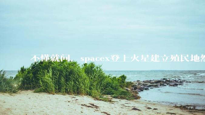 不懂就问，spacex登上火星建立殖民地然后会有什么商业价值吗，***矿还是干什么？