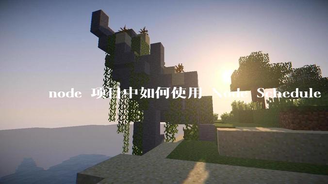 node 项目中如何使用 Node Schedule 创建定时任务？