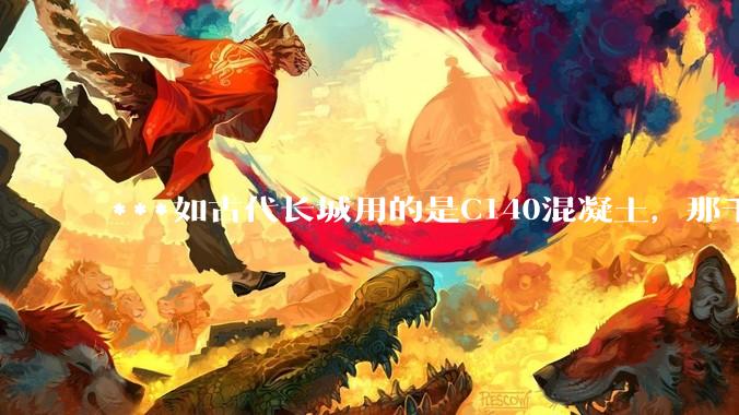 ***如古代长城用的是C140混凝土，那千百年下来会完整的留存至今还是损坏的更加严重？