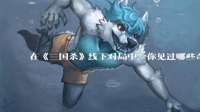 在《三国杀》线下对局中，你见过哪些奇怪的村规？