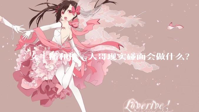女主播和榜一大哥现实碰面会做什么？