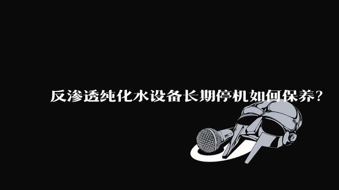 反渗透纯化水设备长期停机如何保养？