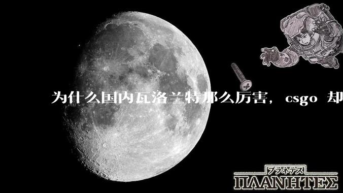 为什么国内瓦洛兰特那么厉害，csgo 却比赛成绩不行？